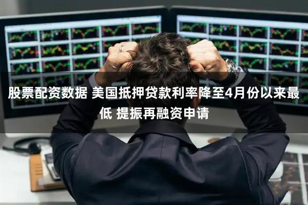 股票配资数据 美国抵押贷款利率降至4月份以来最低 提振再融资申请