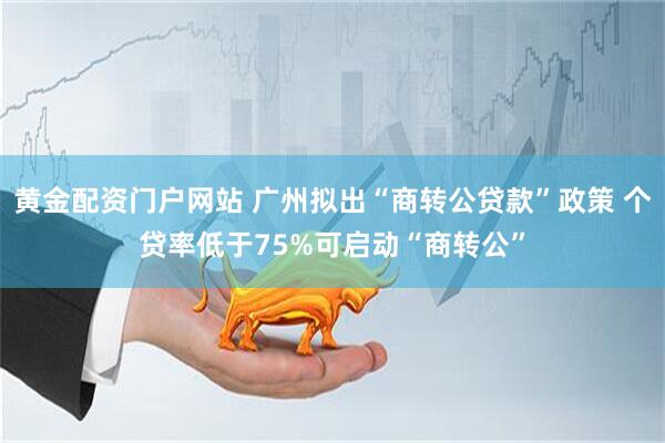 黄金配资门户网站 广州拟出“商转公贷款”政策 个贷率低于75%可启动“商转公”