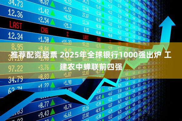 推荐配资股票 2025年全球银行1000强出炉 工建农中蝉联前四强