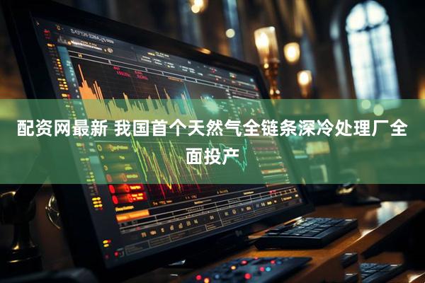 配资网最新 我国首个天然气全链条深冷处理厂全面投产