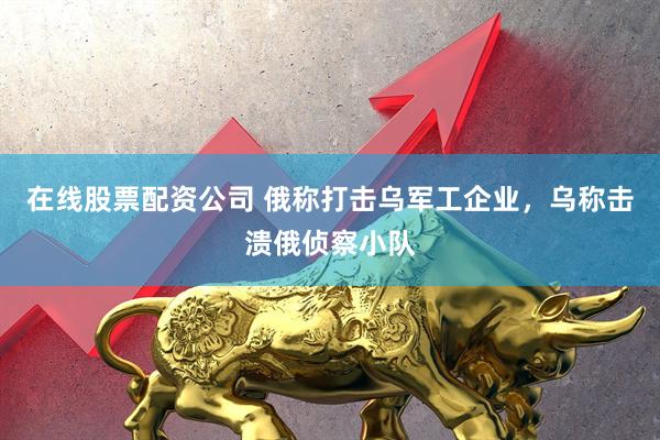 在线股票配资公司 俄称打击乌军工企业，乌称击溃俄侦察小队