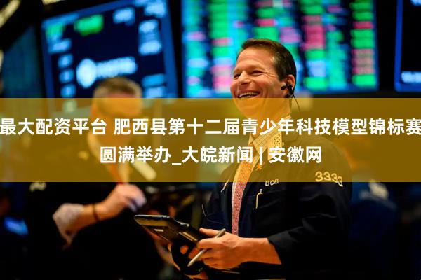 最大配资平台 肥西县第十二届青少年科技模型锦标赛圆满举办_大皖新闻 | 安徽网