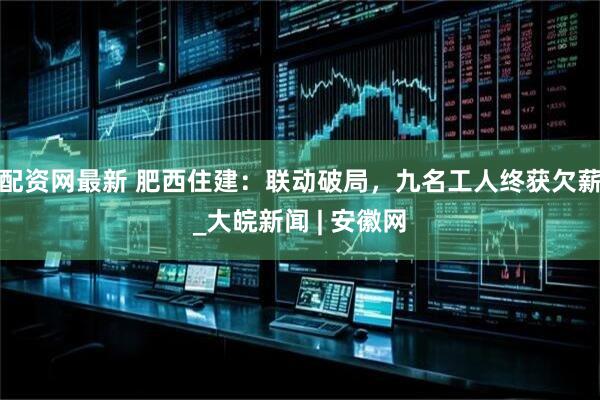 配资网最新 肥西住建：联动破局，九名工人终获欠薪_大皖新闻 | 安徽网
