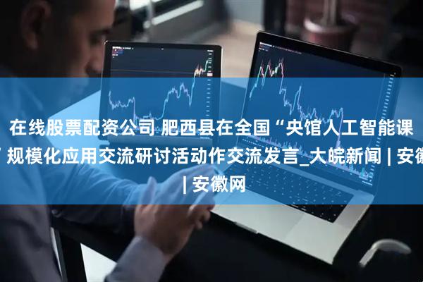 在线股票配资公司 肥西县在全国“央馆人工智能课程”规模化应用交流研讨活动作交流发言_大皖新闻 | 安徽网