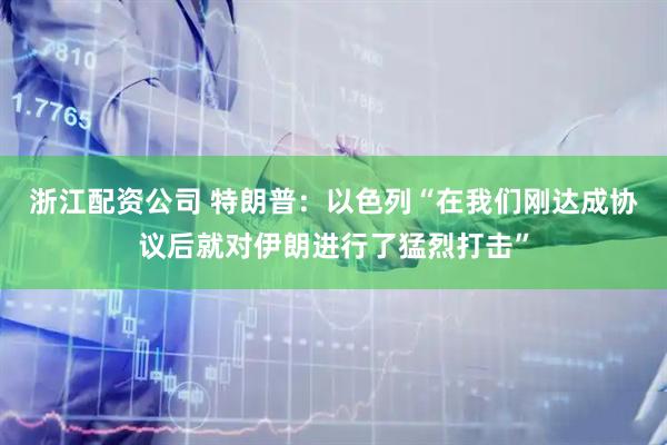 浙江配资公司 特朗普：以色列“在我们刚达成协议后就对伊朗进行了猛烈打击”