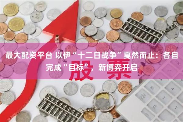 最大配资平台 以伊“十二日战争”戛然而止：各自完成“目标”，新博弈开启
