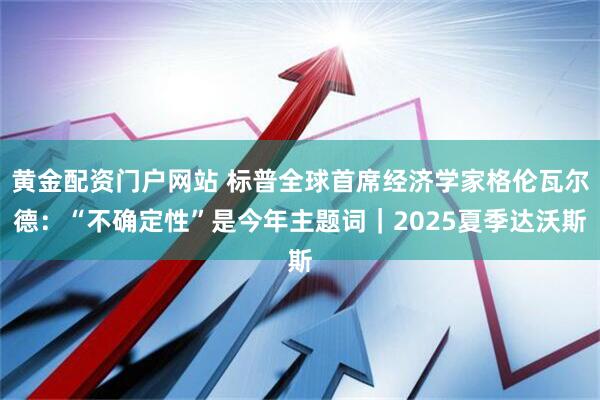 黄金配资门户网站 标普全球首席经济学家格伦瓦尔德：“不确定性”是今年主题词｜2025夏季达沃斯