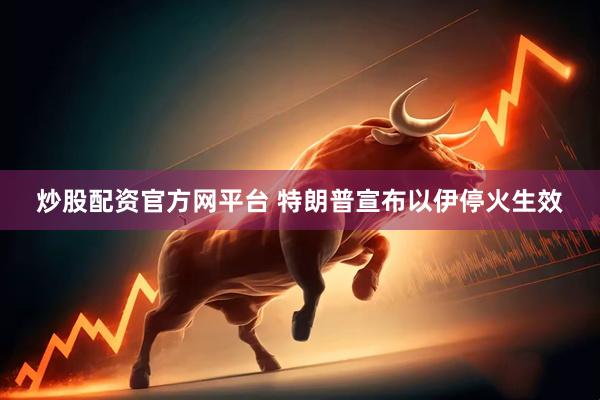 炒股配资官方网平台 特朗普宣布以伊停火生效