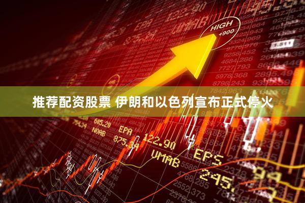 推荐配资股票 伊朗和以色列宣布正式停火