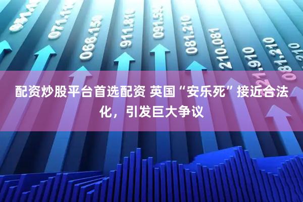 配资炒股平台首选配资 英国“安乐死”接近合法化，引发巨大争议
