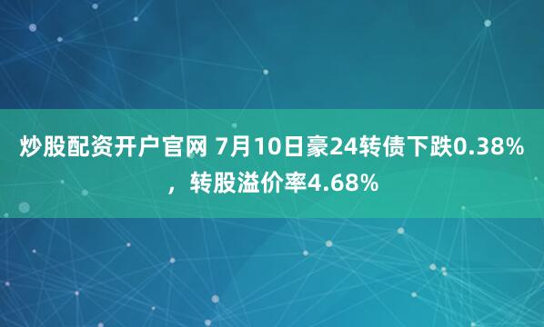 炒股配资开户官网 7月10日豪24转债下跌0.38%，转股溢价率4.68%