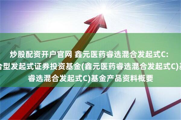 炒股配资开户官网 鑫元医药睿选混合发起式C: 鑫元医药睿选混合型发起式证券投资基金(鑫元医药睿选混合发起式C)基金产品资料概要