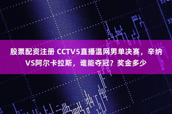 股票配资注册 CCTV5直播温网男单决赛，辛纳VS阿尔卡拉斯，谁能夺冠？奖金多少