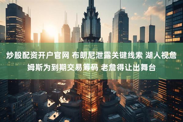 炒股配资开户官网 布朗尼泄露关键线索 湖人视詹姆斯为到期交易筹码 老詹得让出舞台