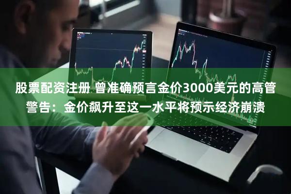 股票配资注册 曾准确预言金价3000美元的高管警告：金价飙升至这一水平将预示经济崩溃