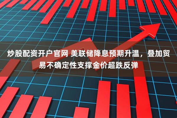 炒股配资开户官网 美联储降息预期升温，叠加贸易不确定性支撑金价超跌反弹