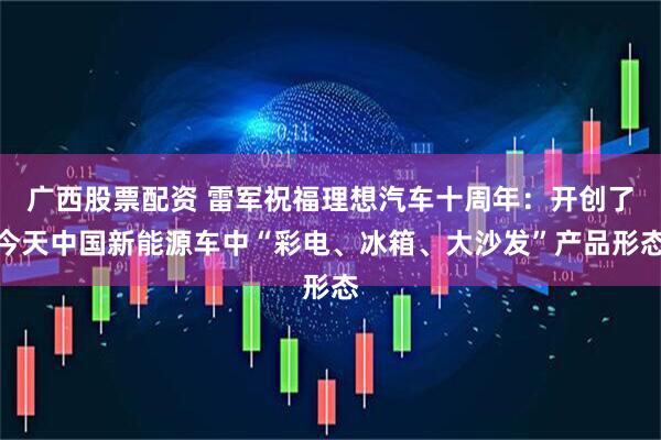 广西股票配资 雷军祝福理想汽车十周年：开创了今天中国新能源车中“彩电、冰箱、大沙发”产品形态