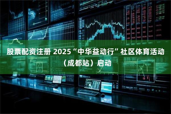 股票配资注册 2025“中华益动行”社区体育活动（成都站）启动