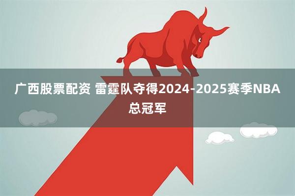 广西股票配资 雷霆队夺得2024-2025赛季NBA总冠军
