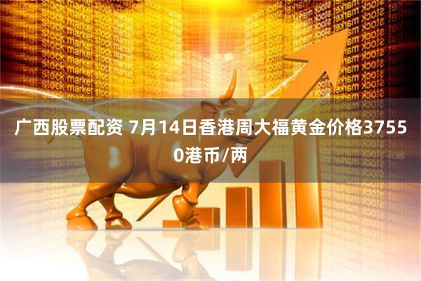 广西股票配资 7月14日香港周大福黄金价格37550港币/两