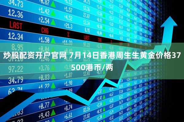 炒股配资开户官网 7月14日香港周生生黄金价格37500港币/两