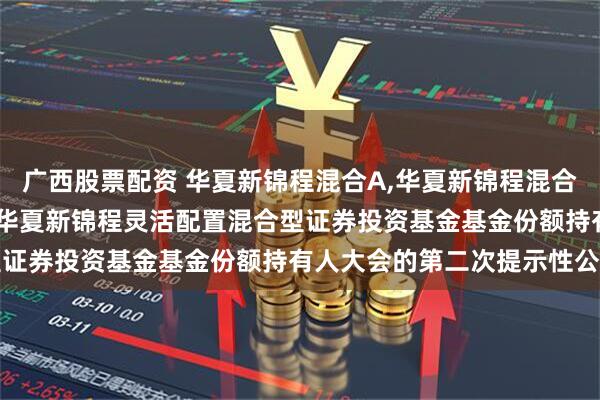 广西股票配资 华夏新锦程混合A,华夏新锦程混合C: 关于以通讯方式召开华夏新锦程灵活配置混合型证券投资基金基金份额持有人大会的第二次提示性公告