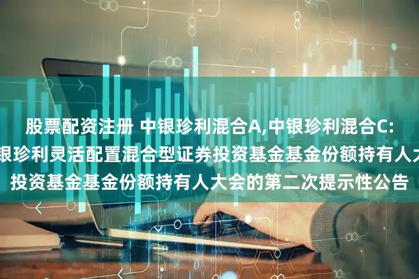 股票配资注册 中银珍利混合A,中银珍利混合C: 关于以通讯方式召开中银珍利灵活配置混合型证券投资基金基金份额持有人大会的第二次提示性公告