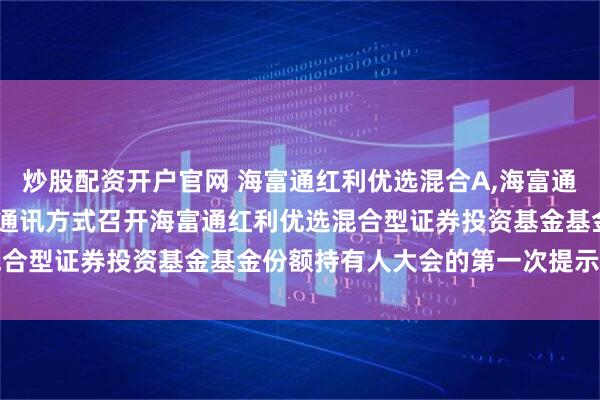 炒股配资开户官网 海富通红利优选混合A,海富通红利优选混合C: 关于以通讯方式召开海富通红利优选混合型证券投资基金基金份额持有人大会的第一次提示性公告