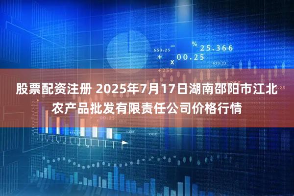 股票配资注册 2025年7月17日湖南邵阳市江北农产品批发有限责任公司价格行情