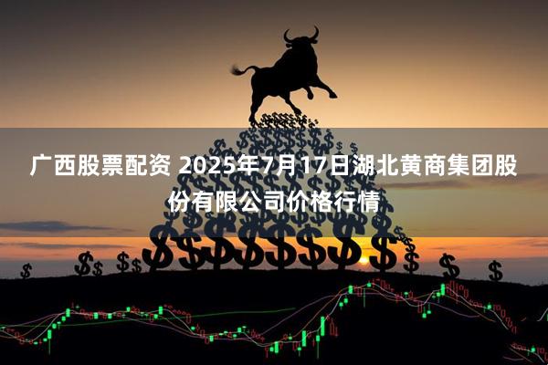 广西股票配资 2025年7月17日湖北黄商集团股份有限公司价格行情