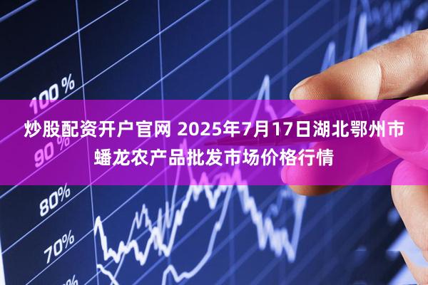 炒股配资开户官网 2025年7月17日湖北鄂州市蟠龙农产品批发市场价格行情