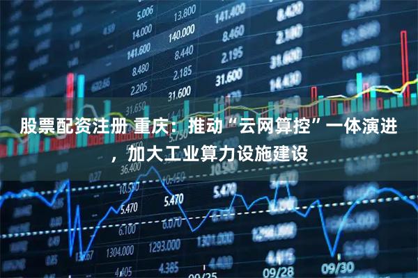 股票配资注册 重庆：推动“云网算控”一体演进，加大工业算力设施建设