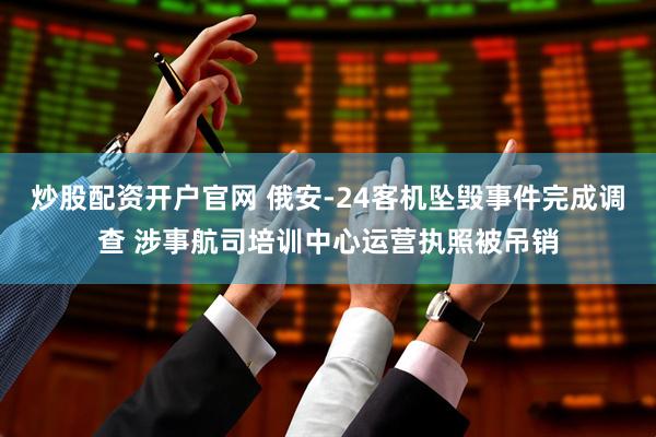 炒股配资开户官网 俄安-24客机坠毁事件完成调查 涉事航司培训中心运营执照被吊销