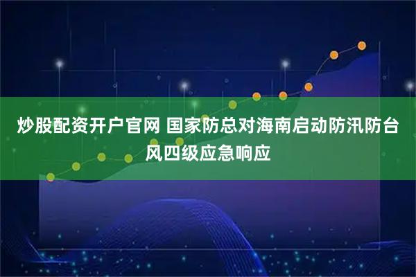 炒股配资开户官网 国家防总对海南启动防汛防台风四级应急响应