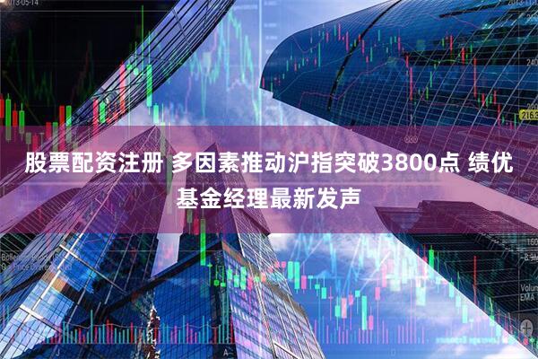 股票配资注册 多因素推动沪指突破3800点 绩优基金经理最新发声