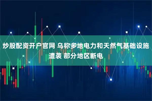 炒股配资开户官网 乌称多地电力和天然气基础设施遭袭 部分地区断电