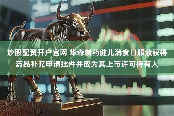 炒股配资开户官网 华森制药健儿消食口服液获得药品补充申请批件并成为其上市许可持有人