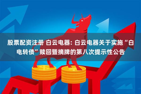 股票配资注册 白云电器: 白云电器关于实施“白电转债”赎回暨摘牌的第八次提示性公告