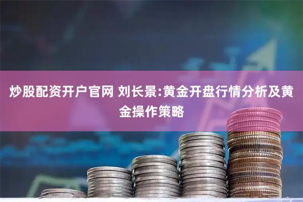 炒股配资开户官网 刘长景:黄金开盘行情分析及黄金操作策略