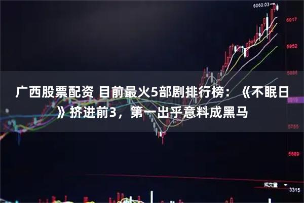 广西股票配资 目前最火5部剧排行榜：《不眠日》挤进前3，第一出乎意料成黑马