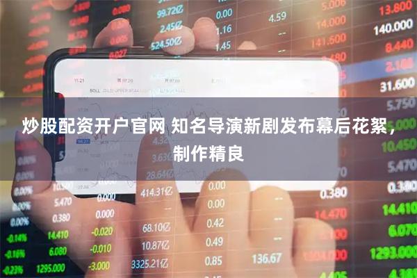 炒股配资开户官网 知名导演新剧发布幕后花絮，制作精良
