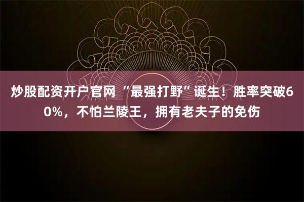 炒股配资开户官网 “最强打野”诞生！胜率突破60%，不怕兰陵王，拥有老夫子的免伤