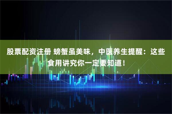 股票配资注册 螃蟹虽美味，中医养生提醒：这些食用讲究你一定要知道！