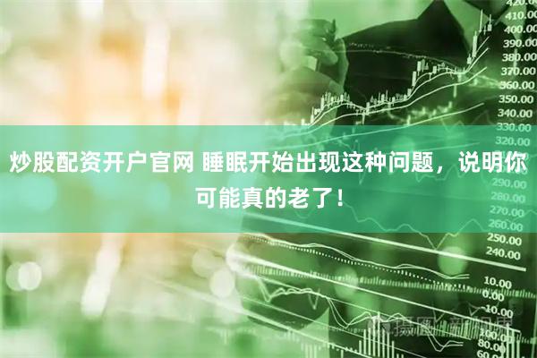 炒股配资开户官网 睡眠开始出现这种问题，说明你可能真的老了！