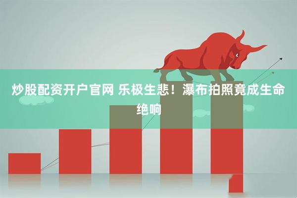 炒股配资开户官网 乐极生悲！瀑布拍照竟成生命绝响