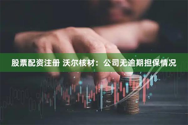股票配资注册 沃尔核材：公司无逾期担保情况