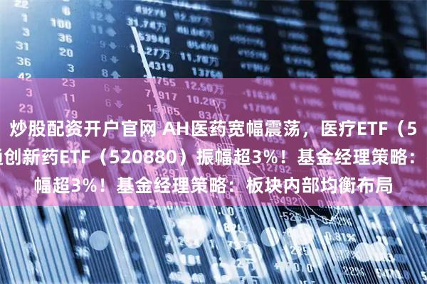 炒股配资开户官网 AH医药宽幅震荡,医疗ETF(512170)、港股通创新药ETF(520880)振幅超3%!基金经理策略:板块内部均衡布局