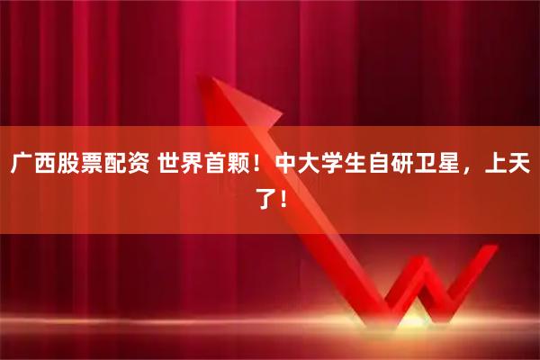 广西股票配资 世界首颗！中大学生自研卫星，上天了！