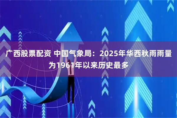 广西股票配资 中国气象局：2025年华西秋雨雨量为1961年以来历史最多