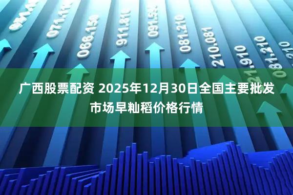 广西股票配资 2025年12月30日全国主要批发市场早籼稻价格行情